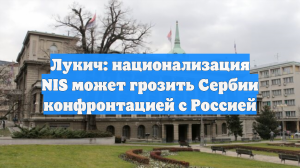 Лукич: национализация NIS может грозить Сербии конфронтацией с Россией