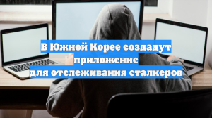 В Южной Корее создадут приложение для отслеживания сталкеров