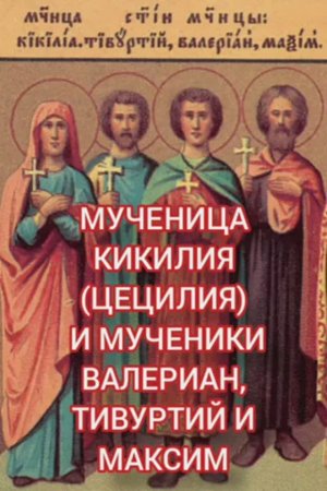 День памяти "Мученица кикилия (Цецилия) и мученики Валериан, Тивуртий и Максим""