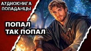 АУДИОКНИГА ПОЛНАЯ ★ ПОПАЛ ТАК ПОПАЛ ★ ПОПАДАНЦЫ