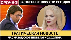 ЧАС НАЗАД ИЗ МОСКВЫ ЛАРИСА ДОЛИНА  СООБЩАЮТ ТРАГИЧЕСКИЕ НОВОСТИ