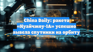 China Daily: ракета «Куайчжоу-1А» успешно вывела спутники на орбиту