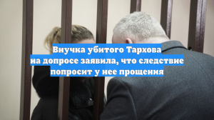 Внучка убитого Тархова на допросе заявила, что следствие попросит у нее прощения