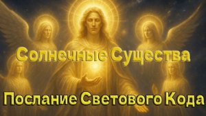 СОЛНЕЧНЫЕ СУЩЕСТВА - Послание Светового Кода