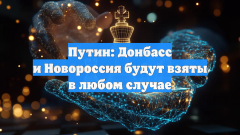 Путин: Донбасс и Новороссия будут взяты в любом случае