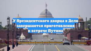 У Президентского дворца в Дели завершаются приготовления к встрече Путина