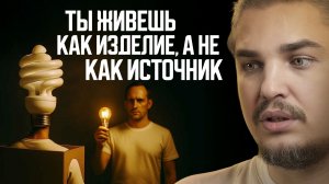 ТЫ ЖИВЁШЬ КАК ИЗДЕЛИЕ, А НЕ КАК ИСТОЧНИК. ОТВЕТ ТЕБЯ УДИВИТ