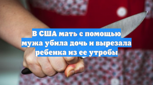 В США мать с помощью мужа убила дочь и вырезала ребенка из ее утробы