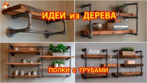 Идеи из дерева и как сделать полки из дерева и трубы