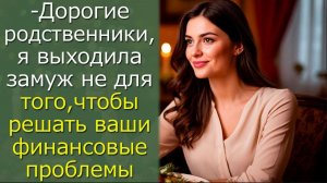 -Дорогие родственники,я выходила замуж не для того,чтобы решать ваши финансовые проблемы