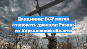 Дандыкин: ВСУ могли атаковать дронами Рязань из Харьковской области