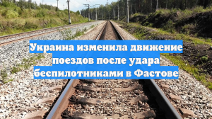 Украина изменила движение поездов после удара беспилотниками в Фастове