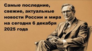 Самые последние, свежие, актуальные новости России и мира на сегодня 6 декабря 2025 года