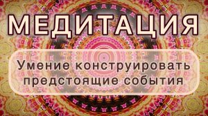 Умение конструировать предстоящие события. Трансформационная МЕДИТАЦИЯ. Высокие вибрации.