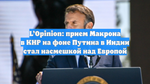 L’Opinion: прием Макрона в КНР на фоне Путина в Индии стал насмешкой над Европой