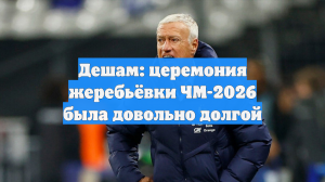 Дешам: церемония жеребьёвки ЧМ-2026 была довольно долгой