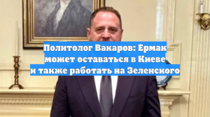 Политолог Вакаров: Ермак может оставаться в Киеве и также работать на Зеленского