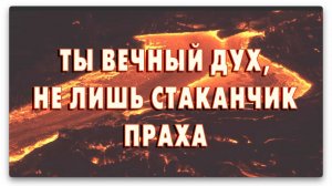 ТЫ ВЕЧНЫЙ ДУХ, НЕ ЛИШЬ СТАКАНЧИК ПРАХА