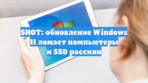 SHOT: обновление Windows 11 ломает компьютеры и SSD россиян