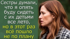 Сестры думали, что я опять буду сидеть с их детьми все лето, но в этот раз всё пошло не по плану