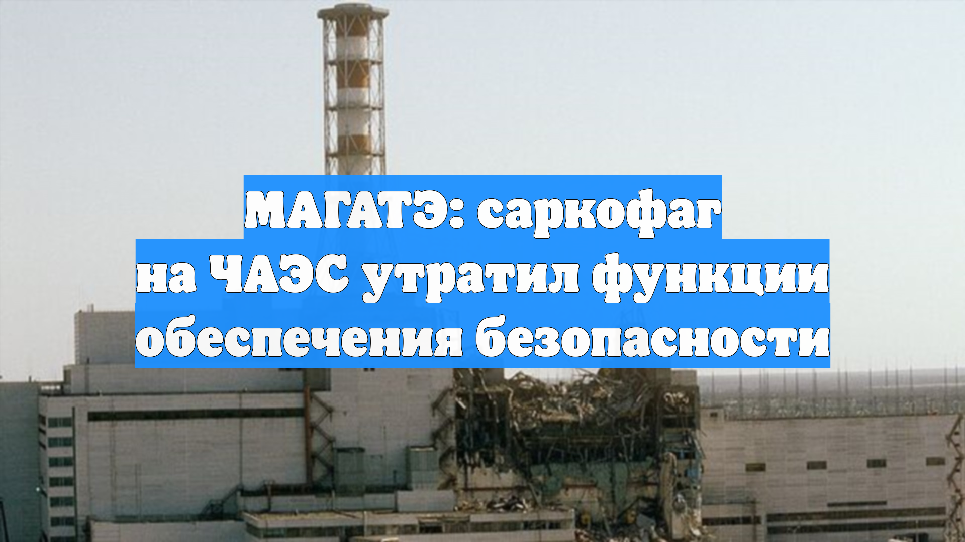 МАГАТЭ: саркофаг на ЧАЭС утратил функции обеспечения безопасности