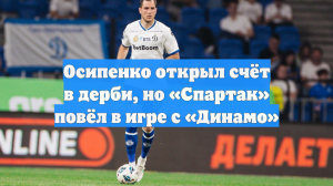 Осипенко открыл счёт в дерби, но «Спартак» повёл в игре с «Динамо»