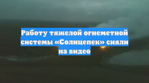 Работу тяжелой огнеметной системы «Солнцепек» сняли на видео