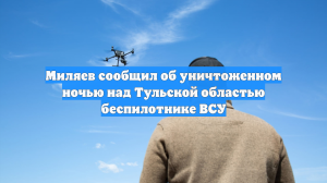 Миляев сообщил об уничтоженном ночью над Тульской областью беспилотнике ВСУ