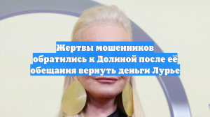 Жертвы мошенников обратились к Долиной после её обещания вернуть деньги Лурье