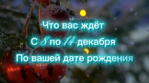 Что вас ждёт с 8 по 14 декабря .По вашей дате рождения …
