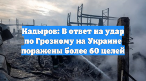 Кадыров: В ответ на удар по Грозному на Украине поражены более 60 целей