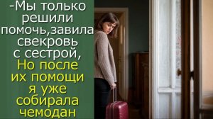 - Мы только решили помочь,завила свекровь с сестрой, Но после их помощи я уже собирала чемодан