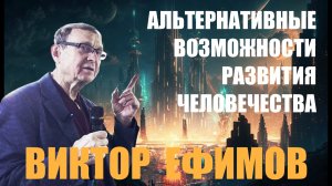 АЛЬТЕРНАТИВНЫЕ ВОЗМОЖНОСТИ РАЗВИТИЯ ЧЕЛОВЕЧЕСТВА ВИКТОР ЕФИМОВ