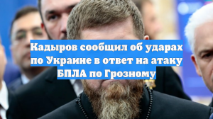 Кадыров сообщил об ударах по Украине в ответ на атаку БПЛА по Грозному
