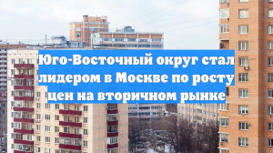 Юго-Восточный округ стал лидером в Москве по росту цен на вторичном рынке