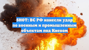 SHOT: ВС РФ нанесли удар по военным и промышленным объектам под Киевом