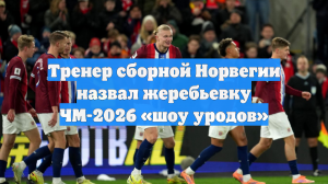 Тренер сборной Норвегии назвал жеребьевку ЧМ-2026 «шоу уродов»