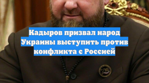 Кадыров призвал народ Украины выступить против конфликта с Россией