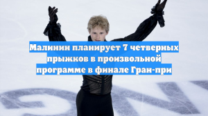 Малинин планирует 7 четверных прыжков в произвольной программе в финале Гран-при