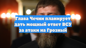 Глава Чечни планирует дать мощный ответ ВСУ за атаки на Грозный