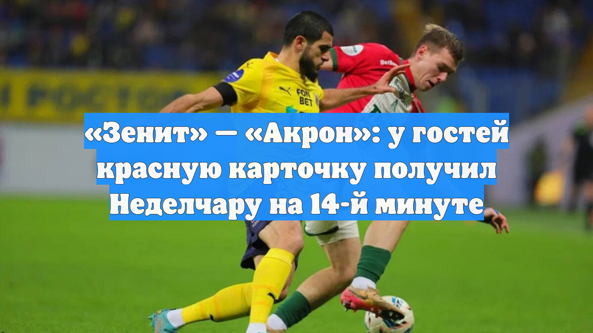 «Зенит» — «Акрон»: у гостей красную карточку получил Неделчару на 14-й минуте