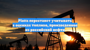 Platts перестанет учитывать в оценках топливо, произведенное из российской нефти