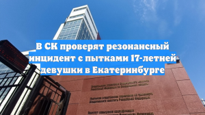 В СК проверят резонансный инцидент с пытками 17-летней девушки в Екатеринбурге