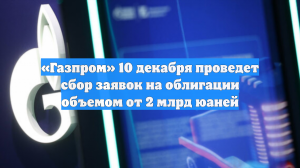 «Газпром» 10 декабря проведет сбор заявок на облигации объемом от 2 млрд юаней