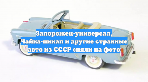 Запорожец-универсал, Чайка-пикап и другие странные авто из СССР сняли на фото