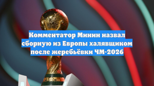 Комментатор Минин назвал сборную из Европы халявщиком после жеребьёвки ЧМ-2026