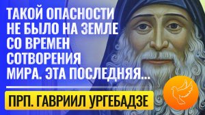 "Такой опасности не было на земле со времен сотворения мира. Эта последняя…" прп.Гавриил Ургебадзе