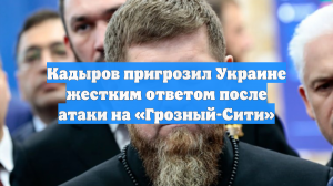 Кадыров пригрозил Украине жестким ответом после атаки на «Грозный-Сити»
