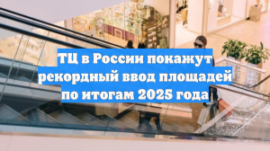 ТЦ в России покажут рекордный ввод площадей по итогам 2025 года