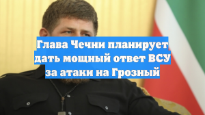 Глава Чечни планирует дать мощный ответ ВСУ за атаки на Грозный